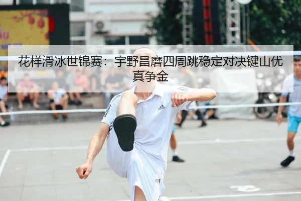 花样滑冰世锦赛：宇野昌磨四周跳稳定对决键山优真争金