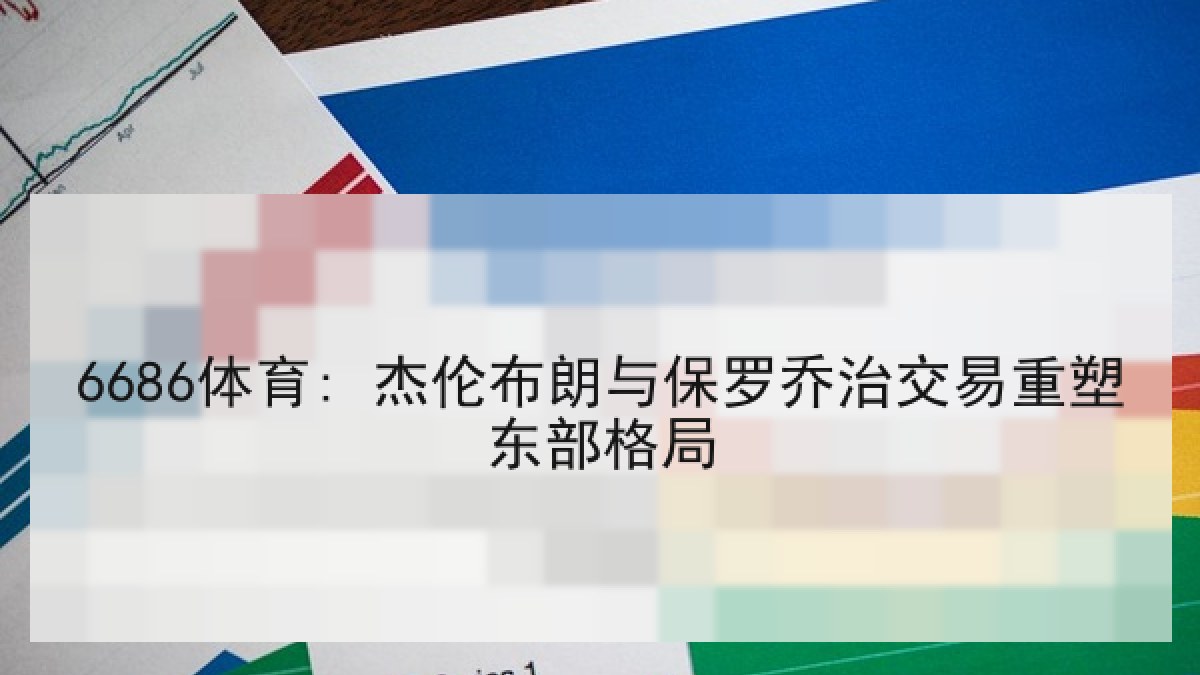 6686体育: 杰伦布朗与保罗乔治交易重塑东部格局