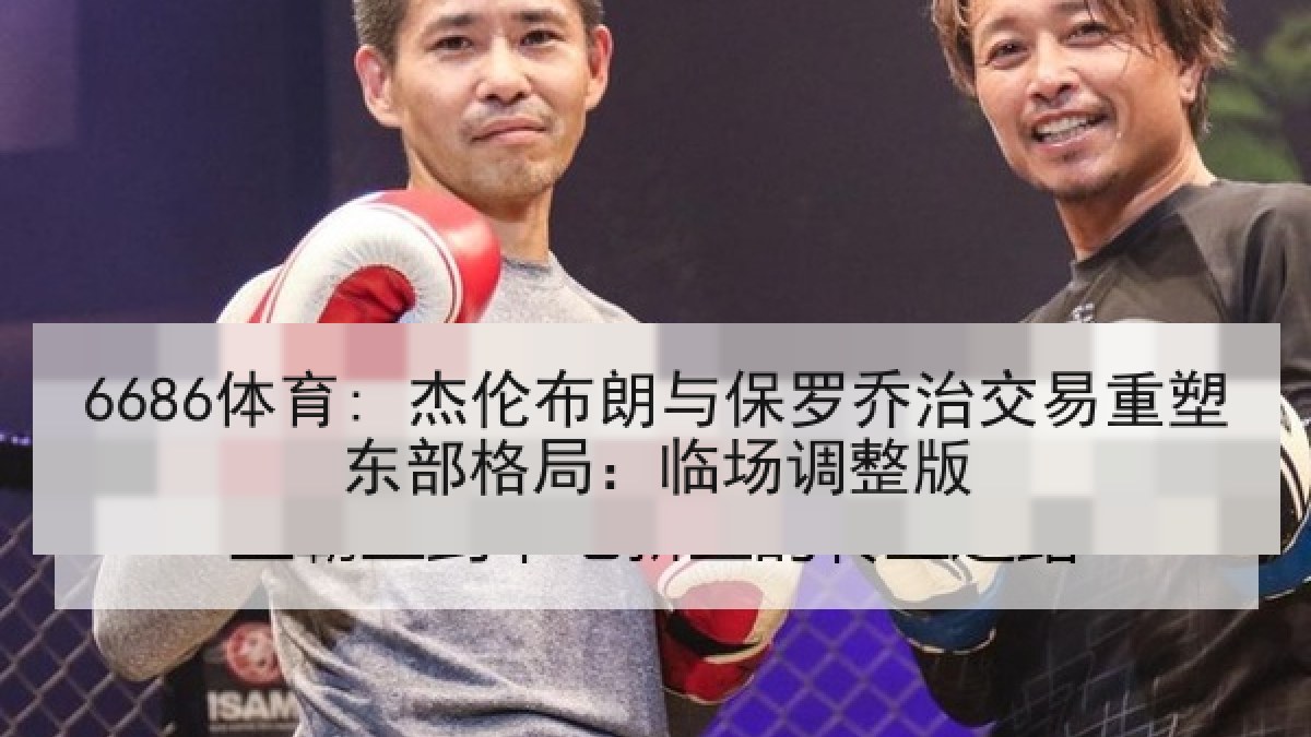 6686体育: 杰伦布朗与保罗乔治交易重塑东部格局：临场调整版