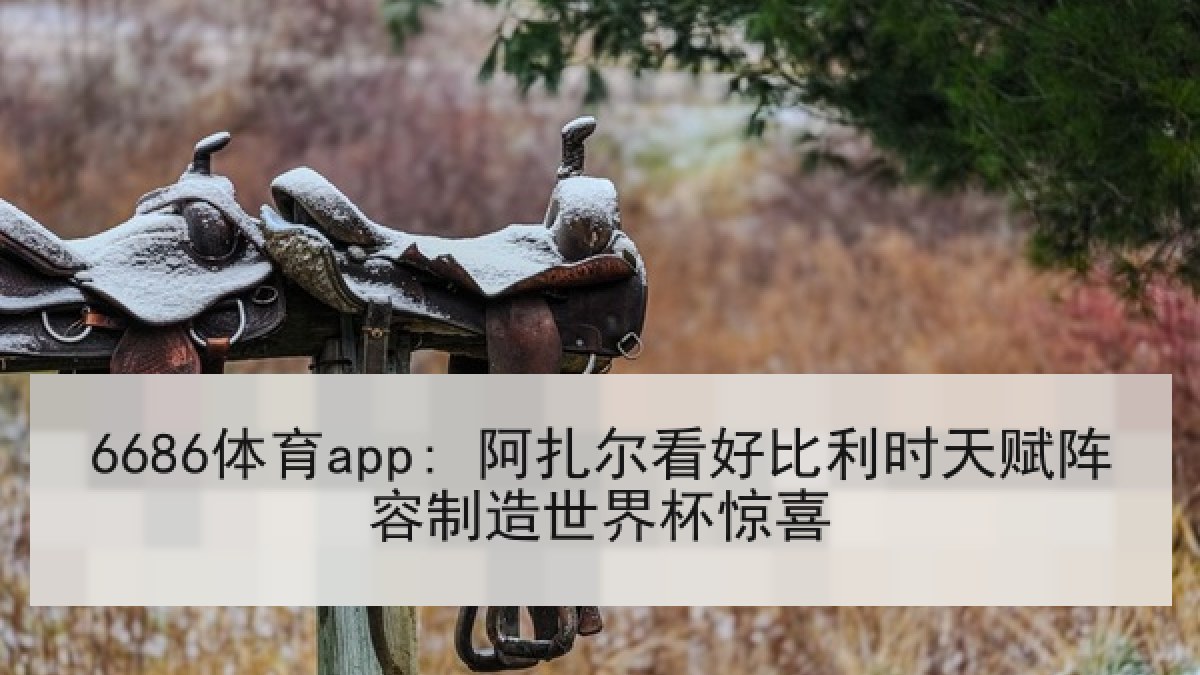 6686体育app: 阿扎尔看好比利时天赋阵容制造世界杯惊喜