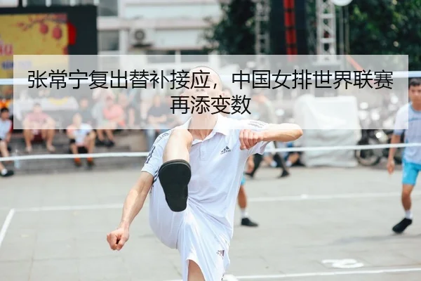 张常宁复出替补接应，中国女排世界联赛再添变数