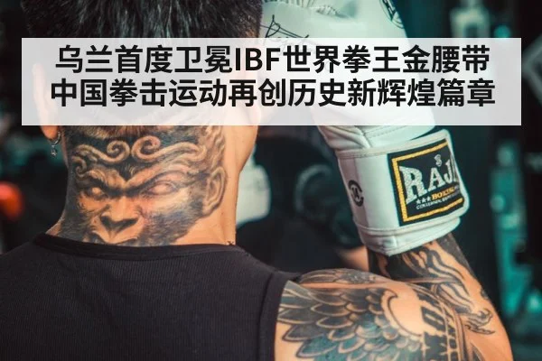 乌兰首度卫冕IBF世界拳王金腰带 中国拳击运动再创历史新辉煌篇章