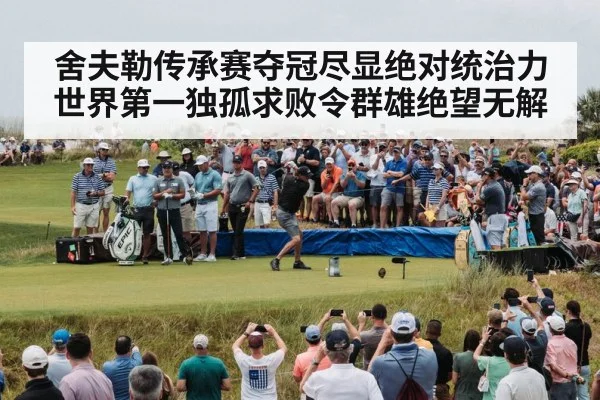 舍夫勒传承赛夺冠尽显绝对统治力 世界第一独孤求败令群雄绝望无解