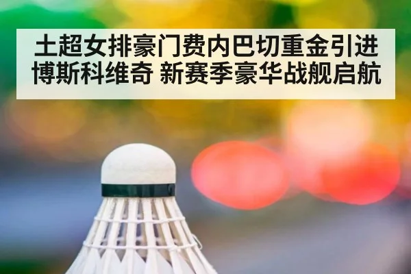 土超女排豪门费内巴切重金引进博斯科维奇 新赛季豪华战舰启航