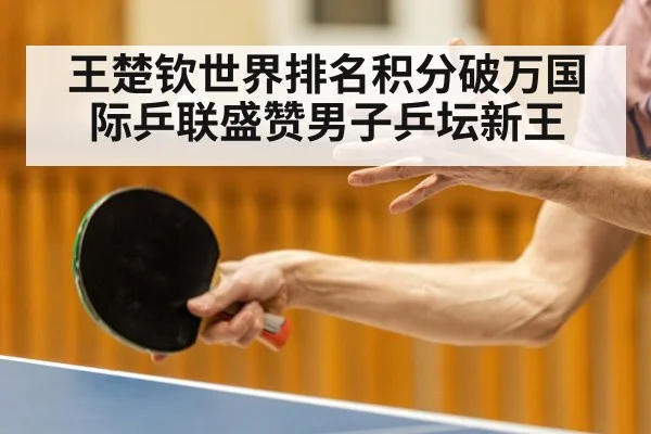 王楚钦世界排名积分破万国际乒联盛赞男子乒坛新王