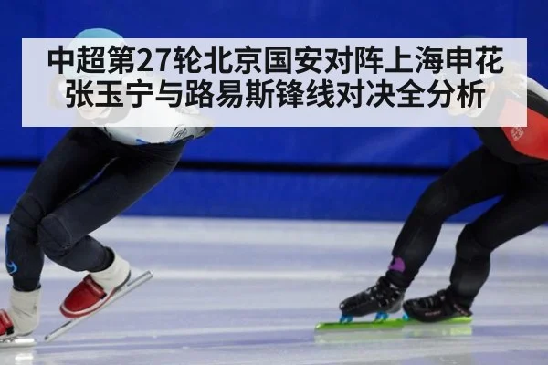 中超第27轮北京国安对阵上海申花张玉宁与路易斯锋线对决全分析